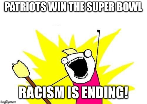 X All The Y Meme | PATRIOTS WIN THE SUPER BOWL; RACISM IS ENDING! | image tagged in memes,x all the y | made w/ Imgflip meme maker