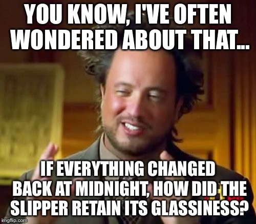 Ancient Aliens Meme | YOU KNOW, I'VE OFTEN WONDERED ABOUT THAT... IF EVERYTHING CHANGED BACK AT MIDNIGHT, HOW DID THE SLIPPER RETAIN ITS GLASSINESS? | image tagged in memes,ancient aliens | made w/ Imgflip meme maker