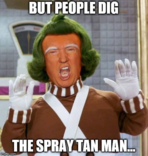 Trump Oompa Loompa | BUT PEOPLE DIG THE SPRAY TAN MAN... | image tagged in trump oompa loompa | made w/ Imgflip meme maker