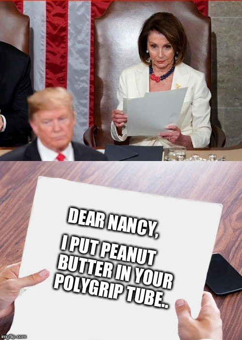 Trump Pelosi | DEAR NANCY, I PUT PEANUT BUTTER IN YOUR POLYGRIP TUBE.. | image tagged in trump pelosi | made w/ Imgflip meme maker