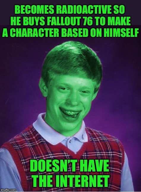 He could do with some Rad Away | BECOMES RADIOACTIVE SO HE BUYS FALLOUT 76 TO MAKE A CHARACTER BASED ON HIMSELF; DOESN’T HAVE THE INTERNET | image tagged in bad luck brian radioactive,memes,video games,fallout 76,online gaming,only | made w/ Imgflip meme maker