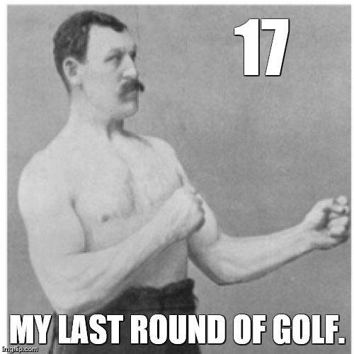 Overly Manly Man | 17; MY LAST ROUND OF GOLF. | image tagged in memes,overly manly man,golf | made w/ Imgflip meme maker