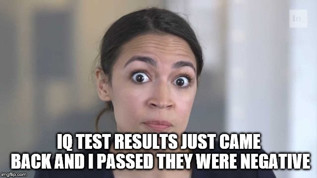 Crazy Alexandria Ocasio-Cortez | IQ TEST RESULTS JUST CAME BACK AND I PASSED THEY WERE NEGATIVE | image tagged in crazy alexandria ocasio-cortez | made w/ Imgflip meme maker