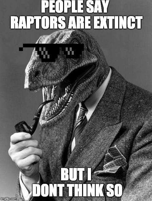 classy raptor | PEOPLE SAY RAPTORS ARE EXTINCT; BUT I DONT THINK SO | image tagged in classy raptor | made w/ Imgflip meme maker
