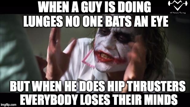 And everybody loses their minds | WHEN A GUY IS DOING LUNGES NO ONE BATS AN EYE; BUT WHEN HE DOES HIP THRUSTERS EVERYBODY LOSES THEIR MINDS | image tagged in memes,and everybody loses their minds | made w/ Imgflip meme maker