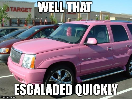 Pink Escalade Meme | WELL THAT ESCALADED QUICKLY | image tagged in memes,pink escalade | made w/ Imgflip meme maker