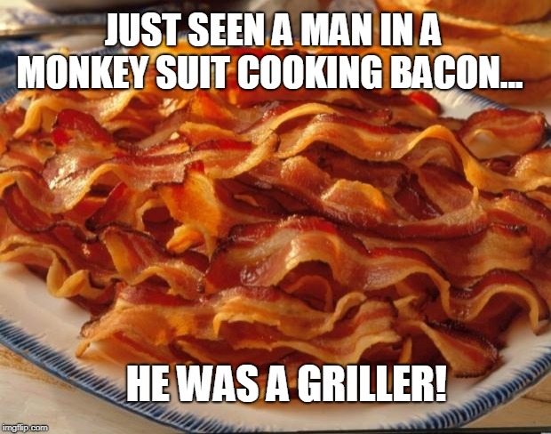 Bacon | JUST SEEN A MAN IN A MONKEY SUIT COOKING BACON... HE WAS A GRILLER! | image tagged in bacon | made w/ Imgflip meme maker