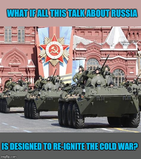 Because Money | WHAT IF ALL THIS TALK ABOUT RUSSIA; IS DESIGNED TO RE-IGNITE THE COLD WAR? | image tagged in russia,trump russia collusion | made w/ Imgflip meme maker