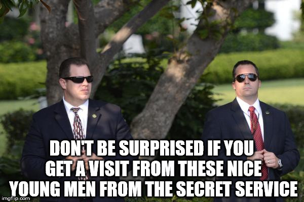 Secret Service | DON'T BE SURPRISED IF YOU GET A VISIT FROM THESE NICE YOUNG MEN FROM THE SECRET SERVICE | image tagged in secret service | made w/ Imgflip meme maker