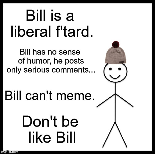 Be Like Bill Meme | Bill is a liberal f'tard. Bill has no sense of humor, he posts only serious comments... Bill can't meme. Don't be like Bill | image tagged in memes,be like bill | made w/ Imgflip meme maker