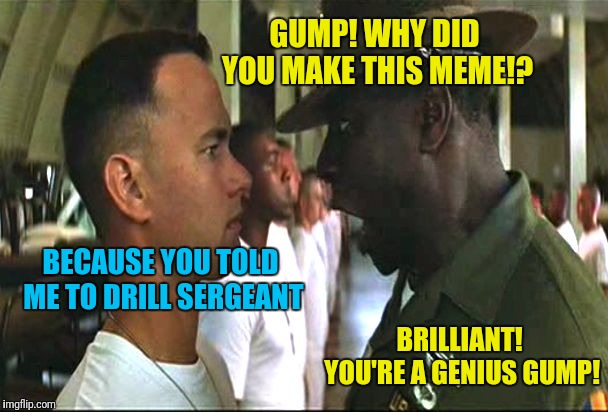 Forrest Gump week, a cravenmoordik event, 2/10 - 2/16 | GUMP! WHY DID YOU MAKE THIS MEME!? BECAUSE YOU TOLD ME TO DRILL SERGEANT; BRILLIANT! YOU'RE A GENIUS GUMP! | image tagged in forrest gump army,forrest gump week | made w/ Imgflip meme maker