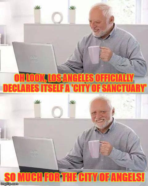 Hide the Pain Harold | OH LOOK, LOS ANGELES OFFICIALLY DECLARES ITSELF A 'CITY OF SANCTUARY'; SO MUCH FOR THE CITY OF ANGELS! | image tagged in memes,hide the pain harold,sanctuary cities,los angeles,immigration,politics | made w/ Imgflip meme maker