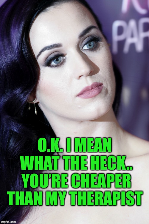 Disturbed Katy Perry | O.K. I MEAN WHAT THE HECK.. YOU’RE CHEAPER THAN MY THERAPIST | image tagged in disturbed katy perry | made w/ Imgflip meme maker