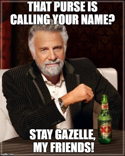 The Most Interesting Man In The World Meme | THAT PURSE IS CALLING YOUR NAME? STAY GAZELLE, MY FRIENDS! | image tagged in memes,the most interesting man in the world | made w/ Imgflip meme maker