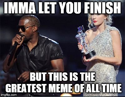 Imma let you finish | IMMA LET YOU FINISH BUT THIS IS THE GREATEST MEME OF ALL TIME | image tagged in imma let you finish | made w/ Imgflip meme maker