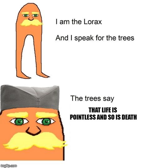 This probably isn't gonna end up in the front page.  | THAT LIFE IS POINTLESS AND SO IS DEATH | image tagged in serbian lorax,what am i doing with my life,i have no idea what i am doing | made w/ Imgflip meme maker