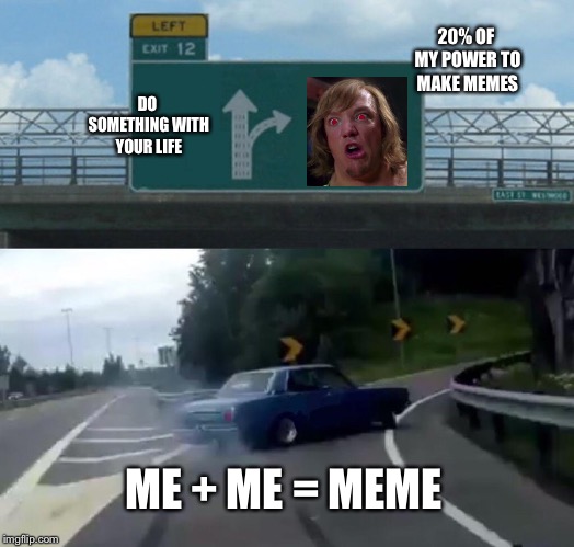 Left Exit 12 Off Ramp Meme | 20% OF MY POWER TO MAKE MEMES; DO SOMETHING WITH YOUR LIFE; ME + ME = MEME | image tagged in memes,left exit 12 off ramp | made w/ Imgflip meme maker