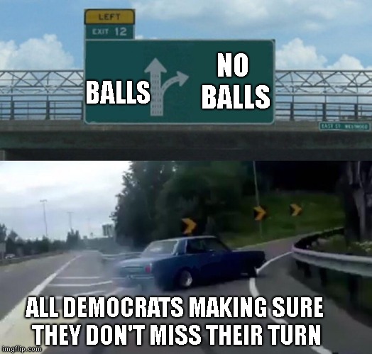 Am I right or am I RIGHT ? | NO BALLS; BALLS; ALL DEMOCRATS MAKING SURE THEY DON'T MISS THEIR TURN | image tagged in memes,left exit 12 off ramp,democrats,emasculated,no balls | made w/ Imgflip meme maker