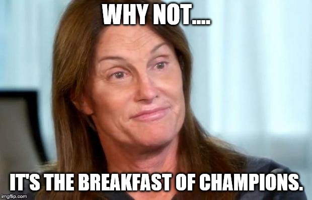 Bruce Jenner | WHY NOT.... IT'S THE BREAKFAST OF CHAMPIONS. | image tagged in bruce jenner | made w/ Imgflip meme maker