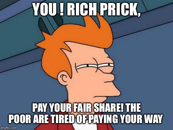 Futurama Fry Meme | YOU ! RICH PRICK, PAY YOUR FAIR SHARE! THE POOR ARE TIRED OF PAYING YOUR WAY | image tagged in memes,futurama fry | made w/ Imgflip meme maker