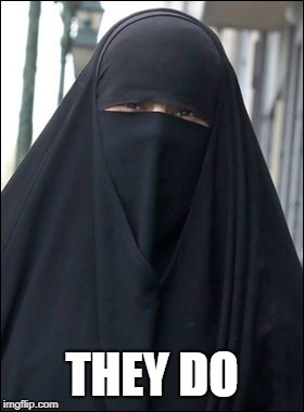 Burka Wearing Muslim Women | THEY DO | image tagged in burka wearing muslim women | made w/ Imgflip meme maker