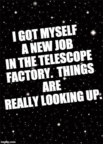 Starry Sky  | I GOT MYSELF A NEW JOB IN THE TELESCOPE FACTORY.

THINGS ARE REALLY LOOKING UP. | image tagged in starry sky | made w/ Imgflip meme maker