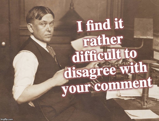 I find it rather difficult to disagree with your comment | made w/ Imgflip meme maker