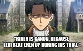 Levi Ackerman | "RIREN IS CANON ,BECAUSE LEVI BEAT EREN UP DURING HIS TRIAL " | image tagged in levi ackerman | made w/ Imgflip meme maker