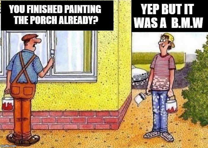 not a porsche a bmw |  YEP BUT IT WAS A  B.M.W; YOU FINISHED PAINTING THE PORCH ALREADY? | image tagged in painting a porch,bmw,funny | made w/ Imgflip meme maker