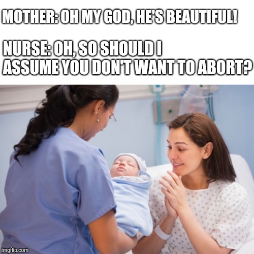 Nurse handing over newborn baby | MOTHER: OH MY GOD, HE'S BEAUTIFUL! NURSE: OH, SO SHOULD I ASSUME YOU DON'T WANT TO ABORT? | image tagged in nurse handing over newborn baby | made w/ Imgflip meme maker