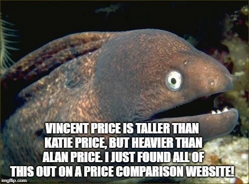 Bad Joke Eel | VINCENT PRICE IS TALLER THAN KATIE PRICE, BUT HEAVIER THAN ALAN PRICE. I JUST FOUND ALL OF THIS OUT ON A PRICE COMPARISON WEBSITE! | image tagged in memes,bad joke eel | made w/ Imgflip meme maker