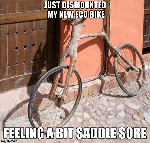 A Rough Ride | JUST DISMOUNTED MY NEW ECO BIKE; FEELING A BIT SADDLE SORE | image tagged in fun,cycling | made w/ Imgflip meme maker