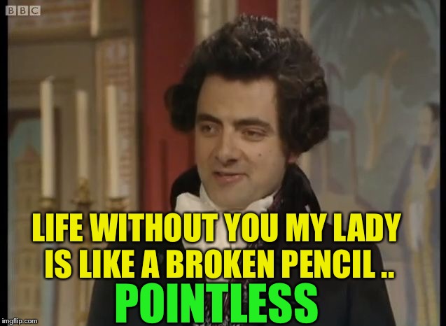 Blackadder | LIFE WITHOUT YOU MY LADY IS LIKE A BROKEN PENCIL .. POINTLESS | image tagged in blackadder | made w/ Imgflip meme maker