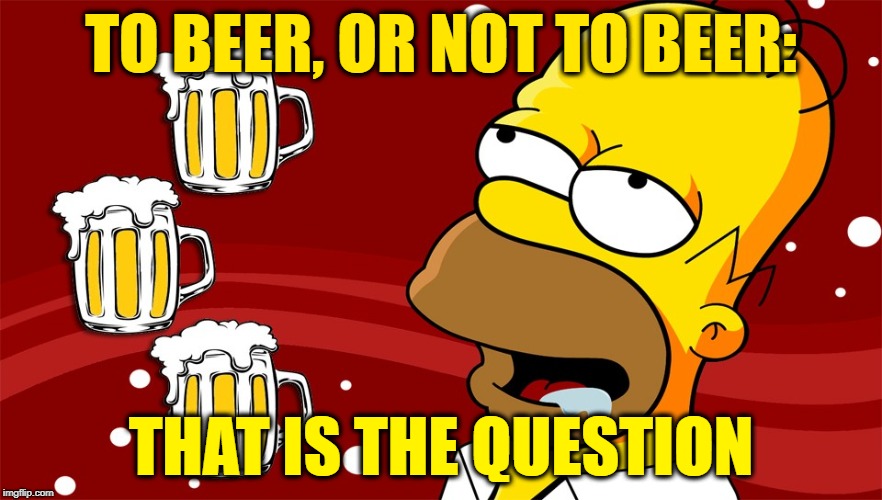 Homer Simpson Drool Beers 3 | TO BEER, OR NOT TO BEER:; THAT IS THE QUESTION | image tagged in homer simpson drool beers 3 | made w/ Imgflip meme maker