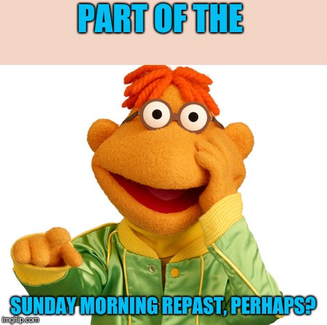 PART OF THE SUNDAY MORNING REPAST, PERHAPS? | made w/ Imgflip meme maker