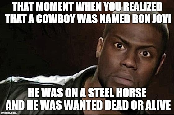 Kevin Realized Bon Jovi Was Wanted Dead or Alive | THAT MOMENT WHEN YOU REALIZED THAT A COWBOY WAS NAMED BON JOVI; HE WAS ON A STEEL HORSE AND HE WAS WANTED DEAD OR ALIVE | image tagged in memes,kevin hart | made w/ Imgflip meme maker