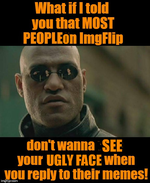 Stop shoving it in my face!!!!!!! | O; SEE; UGLY FACE | image tagged in what if i told you,ugly,face,everywhere,selfies,ewwww | made w/ Imgflip meme maker
