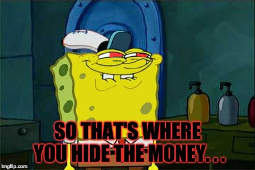 Don't You Squidward | SO THAT'S WHERE YOU HIDE THE MONEY. . . | image tagged in memes,dont you squidward | made w/ Imgflip meme maker