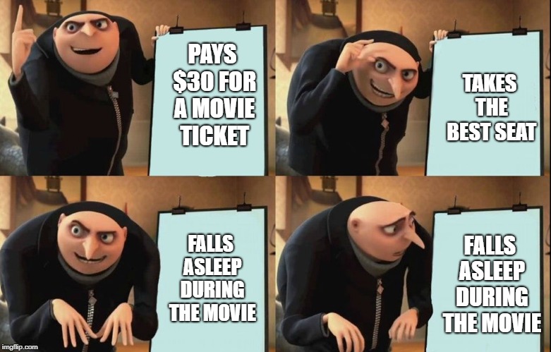 can u relate | TAKES THE BEST SEAT; PAYS $30 FOR A MOVIE TICKET; FALLS ASLEEP DURING THE MOVIE; FALLS ASLEEP DURING THE MOVIE | image tagged in despicable me diabolical plan gru template | made w/ Imgflip meme maker