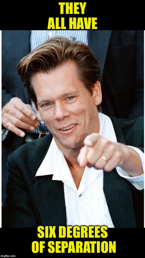 Six Degrees of Kevin Bacon death | THEY ALL HAVE SIX DEGREES OF SEPARATION | image tagged in six degrees of kevin bacon death | made w/ Imgflip meme maker