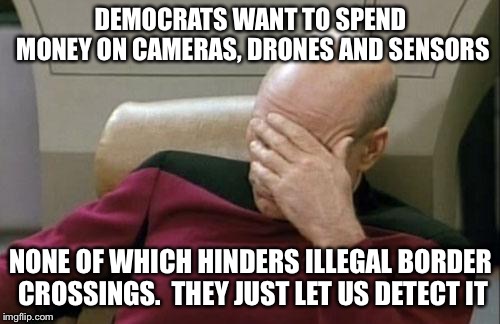 Captain Picard Facepalm Meme | DEMOCRATS WANT TO SPEND MONEY ON CAMERAS, DRONES AND SENSORS NONE OF WHICH HINDERS ILLEGAL BORDER CROSSINGS.  THEY JUST LET US DETECT IT | image tagged in memes,captain picard facepalm | made w/ Imgflip meme maker