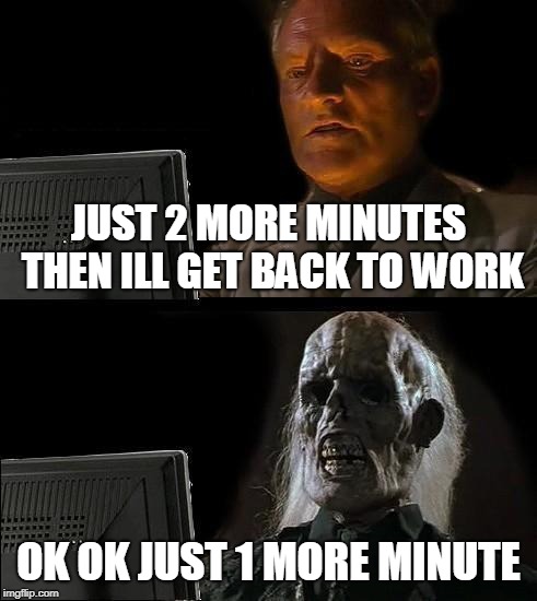 I'll Just Wait Here Meme | JUST 2 MORE MINUTES THEN ILL GET BACK TO WORK; OK OK JUST 1 MORE MINUTE | image tagged in memes,ill just wait here | made w/ Imgflip meme maker