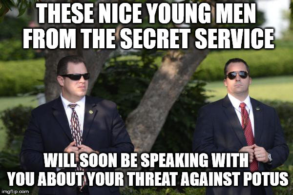 Secret Service | THESE NICE YOUNG MEN FROM THE SECRET SERVICE WILL SOON BE SPEAKING WITH YOU ABOUT YOUR THREAT AGAINST POTUS | image tagged in secret service | made w/ Imgflip meme maker