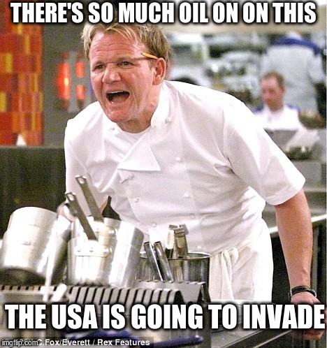 Chef Gordon Ramsay | THERE'S SO MUCH OIL ON ON THIS; THE USA IS GOING TO INVADE | image tagged in memes,chef gordon ramsay | made w/ Imgflip meme maker