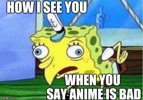 Mocking Spongebob | HOW I SEE YOU; WHEN YOU SAY ANIME IS BAD | image tagged in memes,mocking spongebob | made w/ Imgflip meme maker
