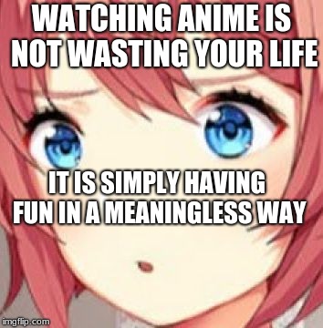 ddlc | WATCHING ANIME IS NOT WASTING YOUR LIFE; IT IS SIMPLY HAVING FUN IN A MEANINGLESS WAY | image tagged in ddlc | made w/ Imgflip meme maker