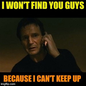 Liam Neeson Taken Meme | I WON'T FIND YOU GUYS BECAUSE I CAN'T KEEP UP | image tagged in memes,liam neeson taken | made w/ Imgflip meme maker