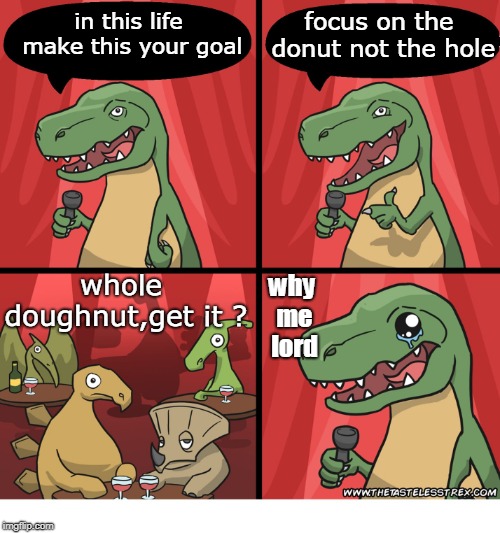 t-rex doing jerry seinfeld may observe the merit of appreciating what you have. | focus on the donut not the hole; in this life make this your goal; why me lord; whole doughnut,get it ? | image tagged in dino comic,standup advice,focus on the whole,meme this | made w/ Imgflip meme maker