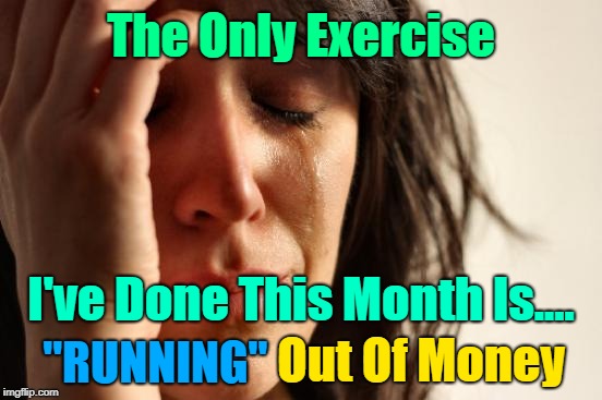 The Struggle Is Real O﹏o | The Only Exercise; I've Done This Month Is.... "RUNNING"; Out Of Money | image tagged in memes,first world problems,excercise,broke,gym,the struggle is real | made w/ Imgflip meme maker