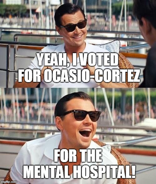 I made this meme after considering some elements involved in the 'Green New Deal'. | YEAH, I VOTED FOR OCASIO-CORTEZ; FOR THE MENTAL HOSPITAL! | image tagged in memes,leonardo dicaprio wolf of wall street,alexandria ocasio-cortez,green new deal,gnd | made w/ Imgflip meme maker